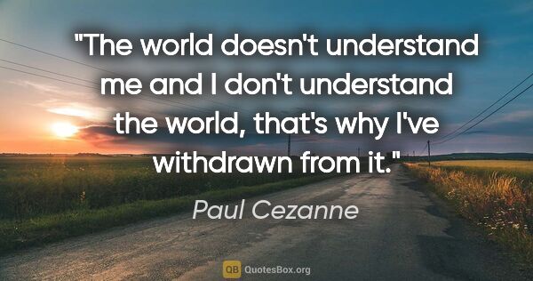 Paul Cezanne quote: "The world doesn't understand me and I don't understand the..."