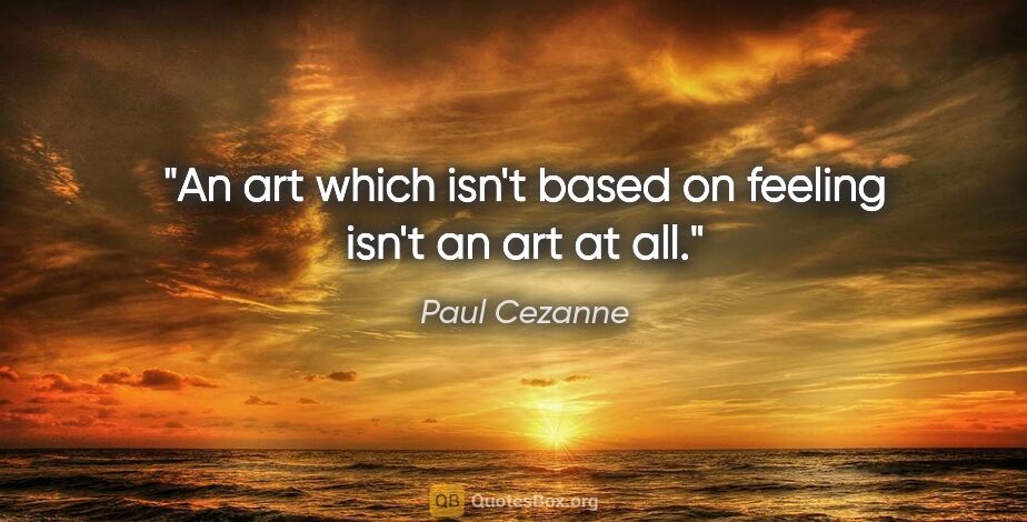 Paul Cezanne quote: "An art which isn't based on feeling isn't an art at all."