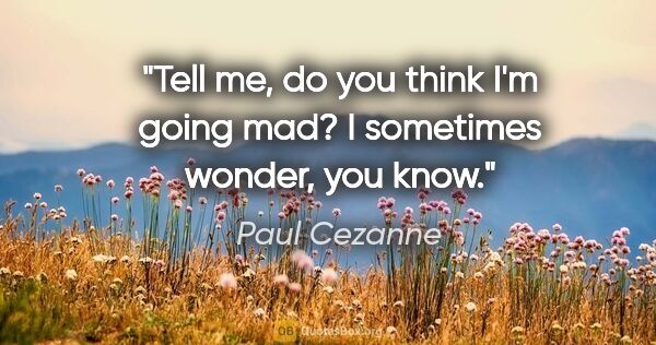 Paul Cezanne quote: "Tell me, do you think I'm going mad? I sometimes wonder, you..."