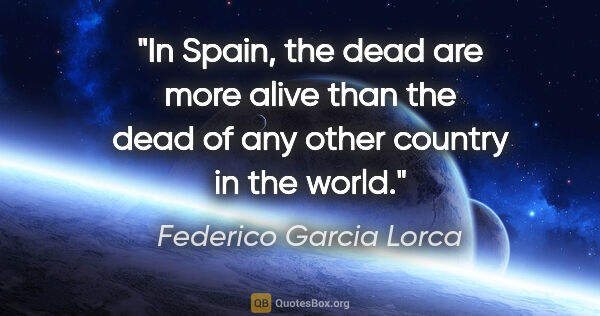Federico Garcia Lorca quote: "In Spain, the dead are more alive than the dead of any other..."