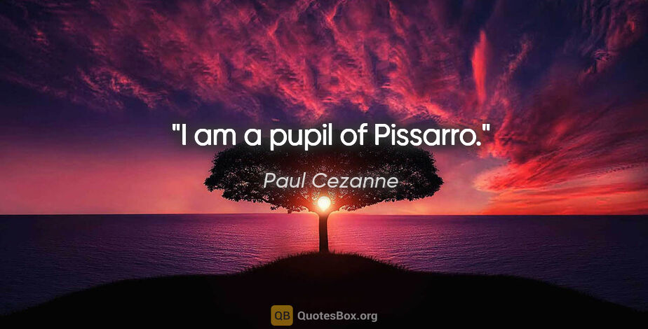 Paul Cezanne quote: "I am a pupil of Pissarro."