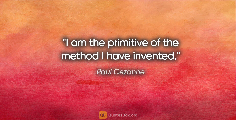 Paul Cezanne quote: "I am the primitive of the method I have invented."