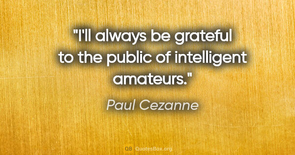 Paul Cezanne quote: "I'll always be grateful to the public of intelligent amateurs."