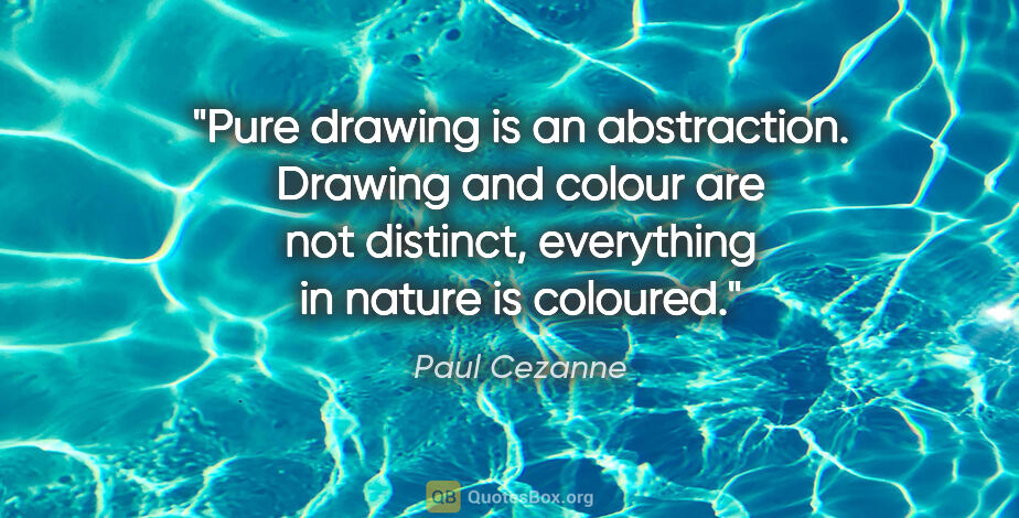 Paul Cezanne quote: "Pure drawing is an abstraction. Drawing and colour are not..."