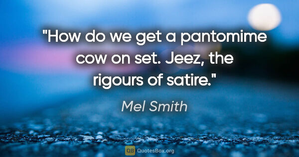 Mel Smith quote: "How do we get a pantomime cow on set. Jeez, the rigours of..."