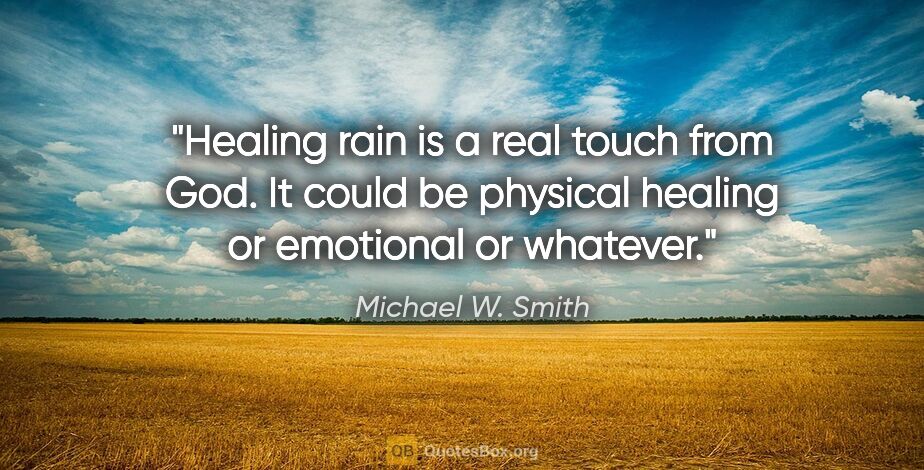 Michael W. Smith quote: "Healing rain is a real touch from God. It could be physical..."