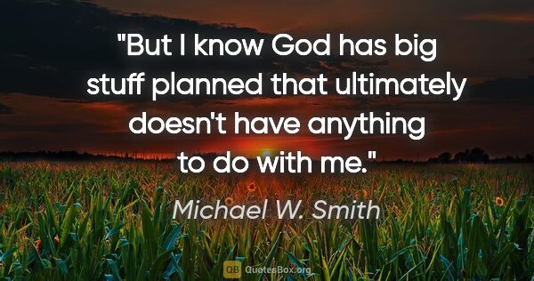 Michael W. Smith quote: "But I know God has big stuff planned that ultimately doesn't..."