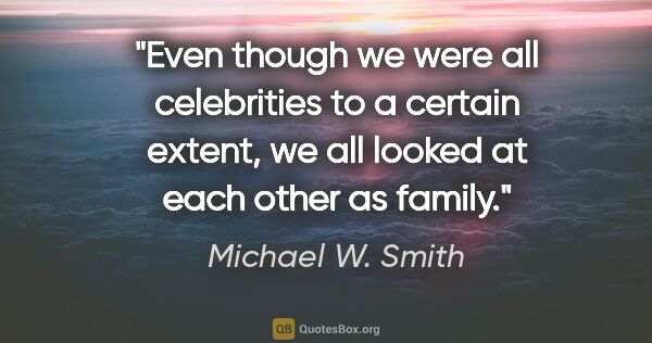 Michael W. Smith quote: "Even though we were all celebrities to a certain extent, we..."