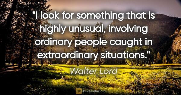 Walter Lord quote: "I look for something that is highly unusual, involving..."