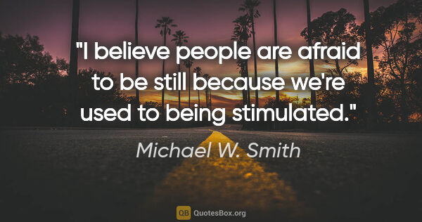 Michael W. Smith quote: "I believe people are afraid to be still because we're used to..."