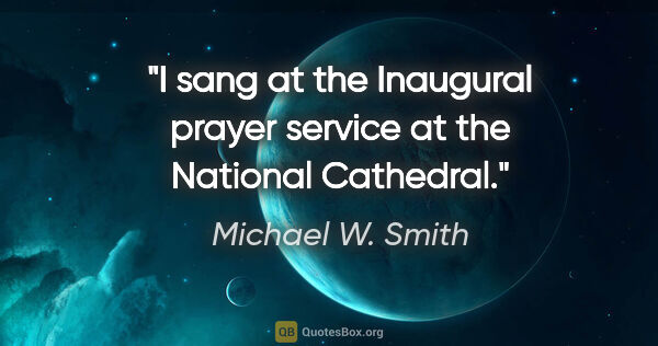 Michael W. Smith quote: "I sang at the Inaugural prayer service at the National Cathedral."