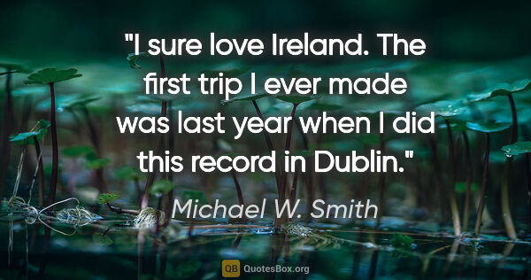 Michael W. Smith quote: "I sure love Ireland. The first trip I ever made was last year..."