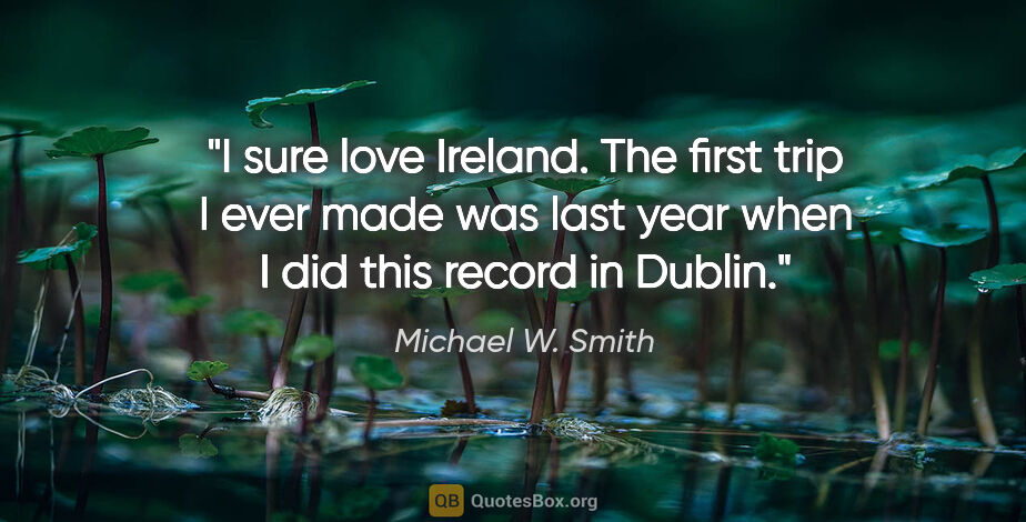 Michael W. Smith quote: "I sure love Ireland. The first trip I ever made was last year..."