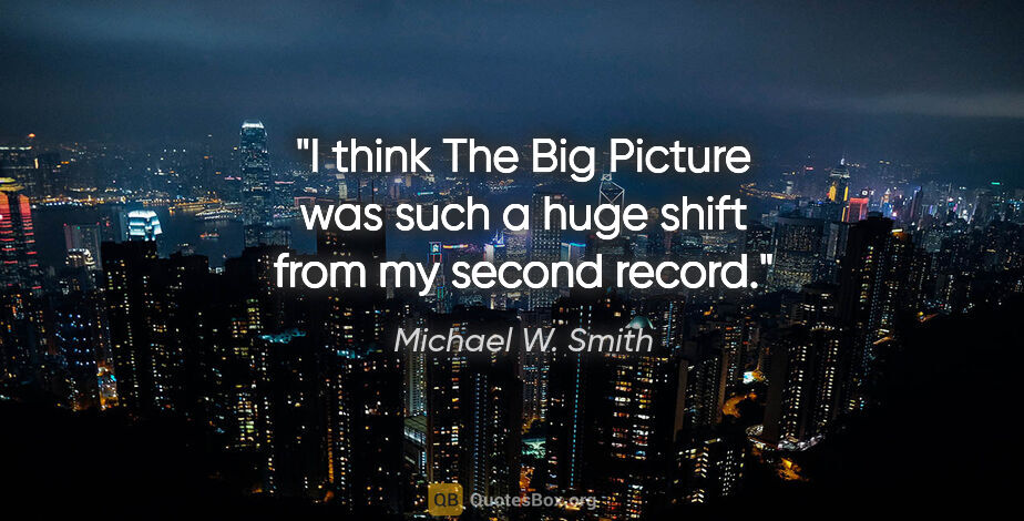 Michael W. Smith quote: "I think The Big Picture was such a huge shift from my second..."