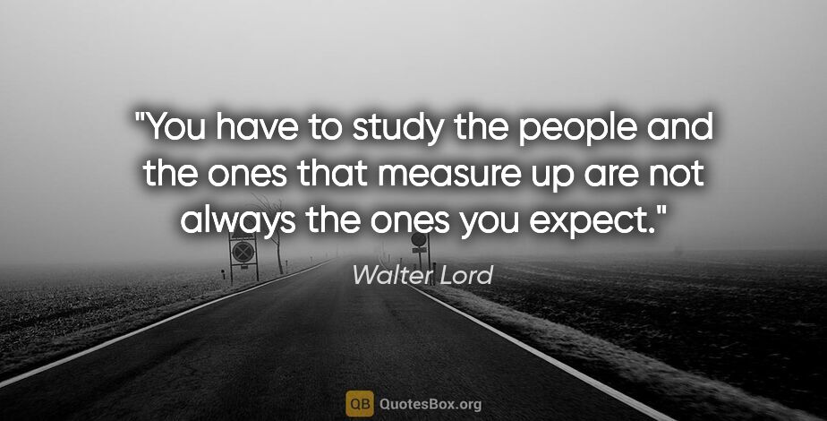Walter Lord quote: "You have to study the people and the ones that measure up are..."