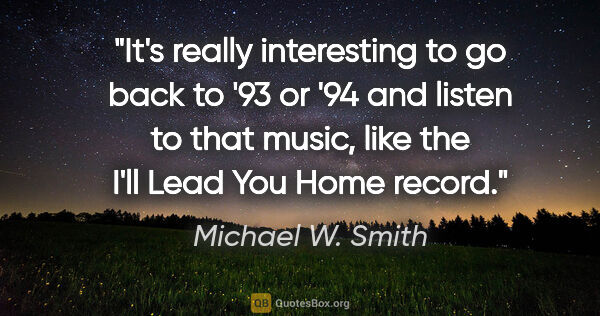 Michael W. Smith quote: "It's really interesting to go back to '93 or '94 and listen to..."