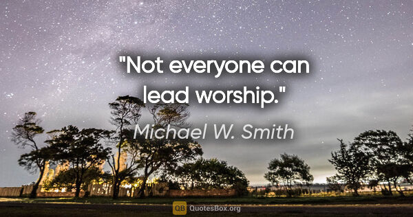 Michael W. Smith quote: "Not everyone can lead worship."