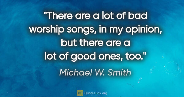 Michael W. Smith quote: "There are a lot of bad worship songs, in my opinion, but there..."