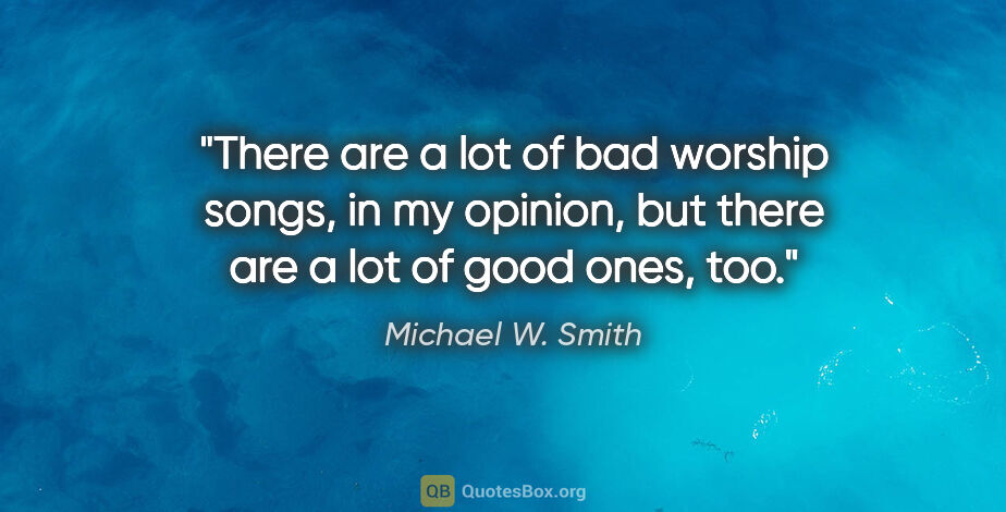 Michael W. Smith quote: "There are a lot of bad worship songs, in my opinion, but there..."