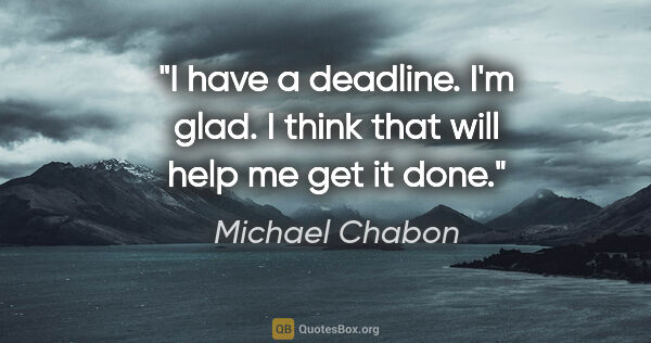 Michael Chabon quote: "I have a deadline. I'm glad. I think that will help me get it..."