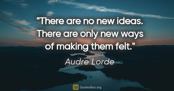 Audre Lorde quote: "There are no new ideas. There are only new ways of making them..."