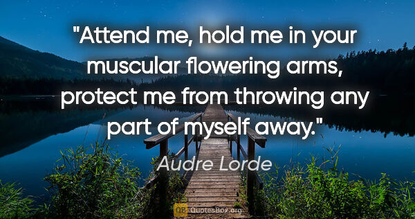 Audre Lorde quote: "Attend me, hold me in your muscular flowering arms, protect me..."