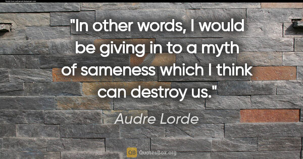 Audre Lorde quote: "In other words, I would be giving in to a myth of sameness..."