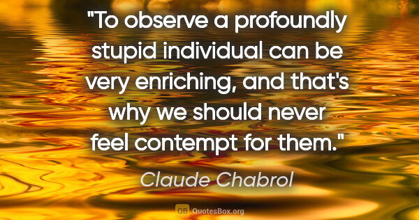 Claude Chabrol quote: "To observe a profoundly stupid individual can be very..."