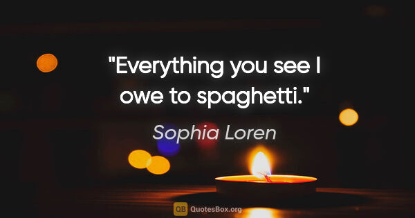 Sophia Loren quote: "Everything you see I owe to spaghetti."