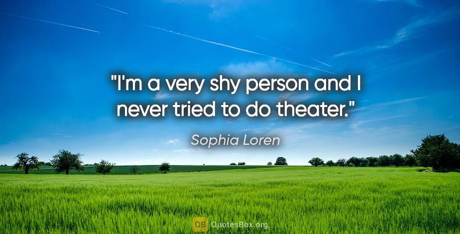 Sophia Loren quote: "I'm a very shy person and I never tried to do theater."