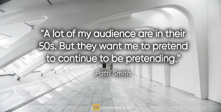 Patti Smith quote: "A lot of my audience are in their 50s. But they want me to..."