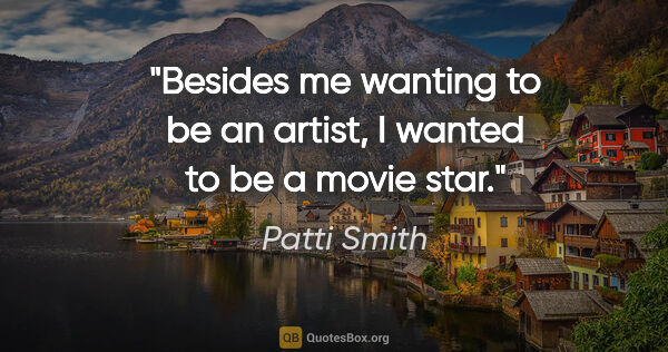 Patti Smith quote: "Besides me wanting to be an artist, I wanted to be a movie star."