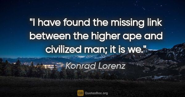 Konrad Lorenz quote: "I have found the missing link between the higher ape and..."