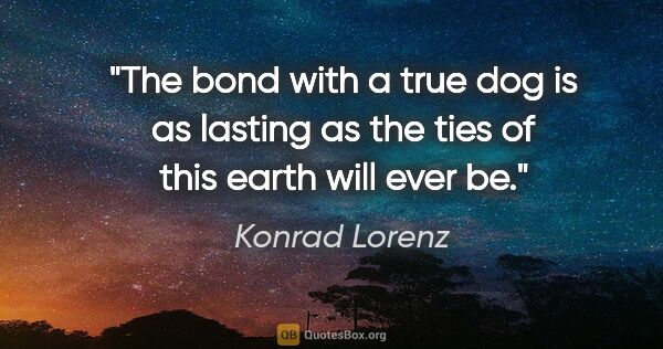 Konrad Lorenz quote: "The bond with a true dog is as lasting as the ties of this..."