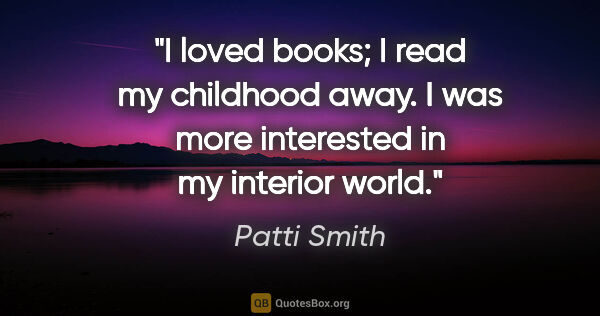 Patti Smith quote: "I loved books; I read my childhood away. I was more interested..."