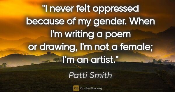 Patti Smith quote: "I never felt oppressed because of my gender. When I'm writing..."