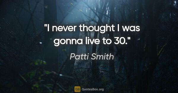 Patti Smith quote: "I never thought I was gonna live to 30."