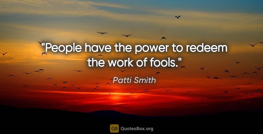 Patti Smith quote: "People have the power to redeem the work of fools."