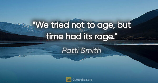 Patti Smith quote: "We tried not to age, but time had its rage."