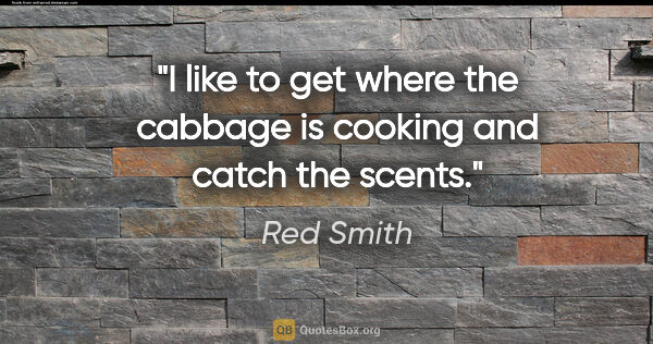 Red Smith quote: "I like to get where the cabbage is cooking and catch the scents."