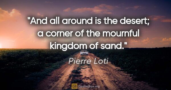 Pierre Loti quote: "And all around is the desert; a corner of the mournful kingdom..."