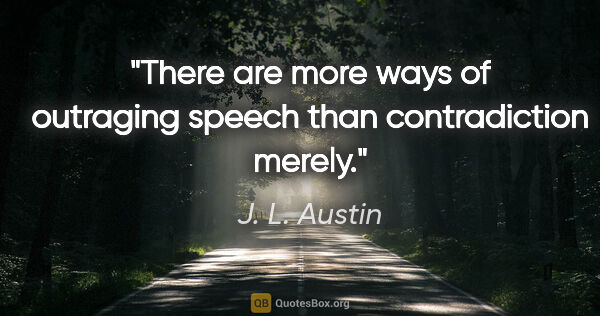 J. L. Austin quote: "There are more ways of outraging speech than contradiction..."