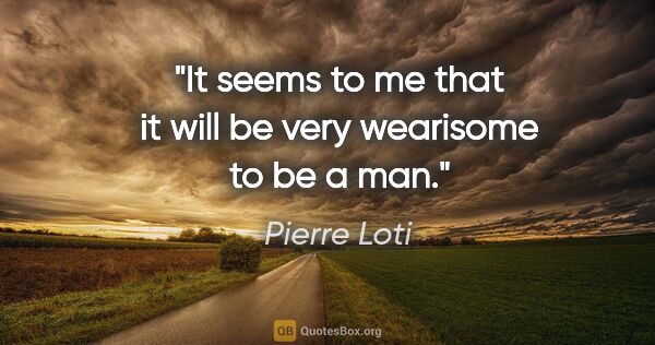 Pierre Loti quote: "It seems to me that it will be very wearisome to be a man."