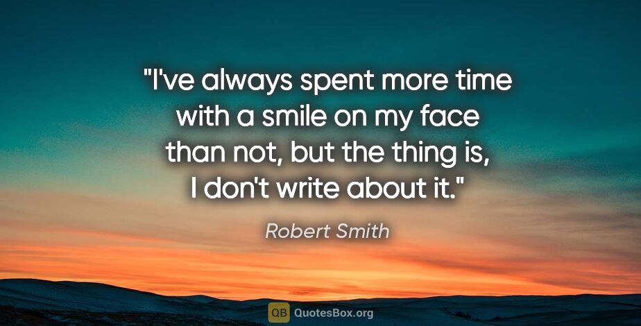 Robert Smith quote: "I've always spent more time with a smile on my face than not,..."
