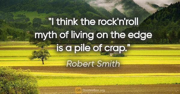 Robert Smith quote: "I think the rock'n'roll myth of living on the edge is a pile..."