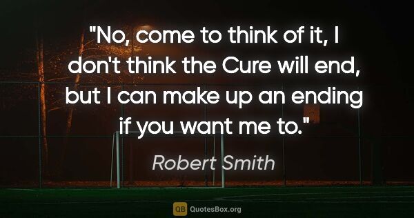Robert Smith quote: "No, come to think of it, I don't think the Cure will end, but..."