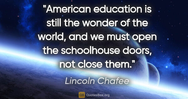 Lincoln Chafee quote: "American education is still the wonder of the world, and we..."