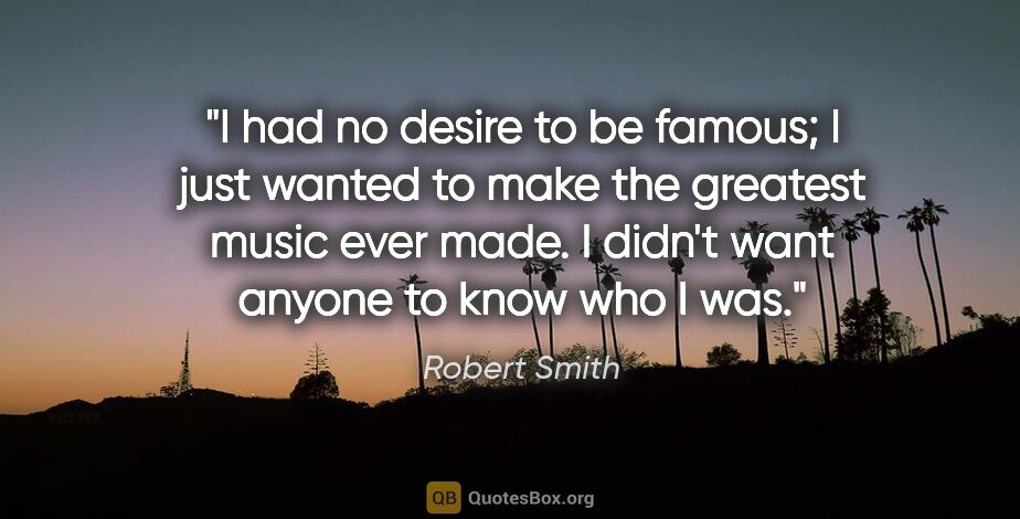 Robert Smith quote: "I had no desire to be famous; I just wanted to make the..."