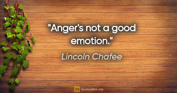 Lincoln Chafee quote: "Anger's not a good emotion."