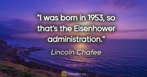 Lincoln Chafee quote: "I was born in 1953, so that's the Eisenhower administration."